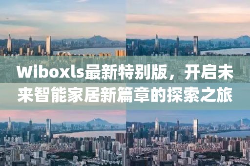 Wiboxls最新特别版，开启未来智能家居新篇章的探索之旅