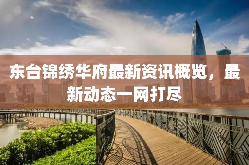 东台锦绣华府最新资讯概览，最新动态一网打尽