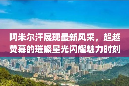 阿米尔汗展现最新风采，超越荧幕的璀璨星光闪耀魅力时刻