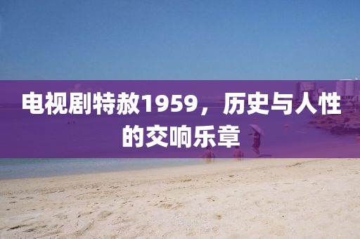 电视剧特赦1959，历史与人性的交响乐章
