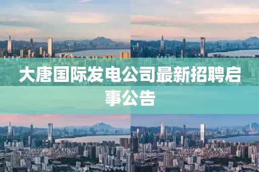大唐国际发电公司最新招聘启事公告