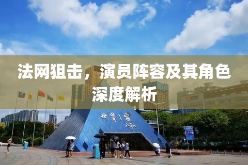 法网狙击，演员阵容及其角色深度解析