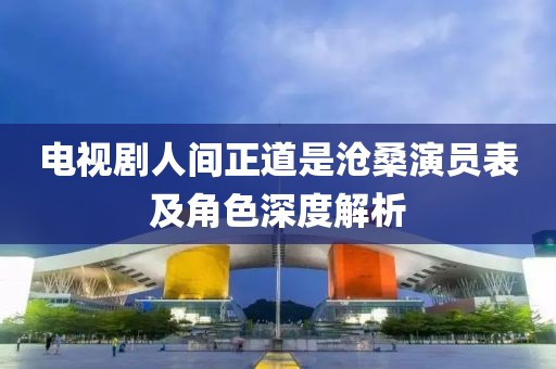 电视剧人间正道是沧桑演员表及角色深度解析
