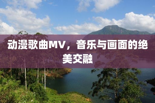 动漫歌曲MV，音乐与画面的绝美交融