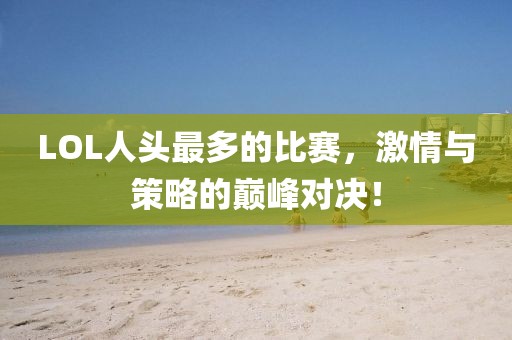 LOL人头最多的比赛，激情与策略的巅峰对决！