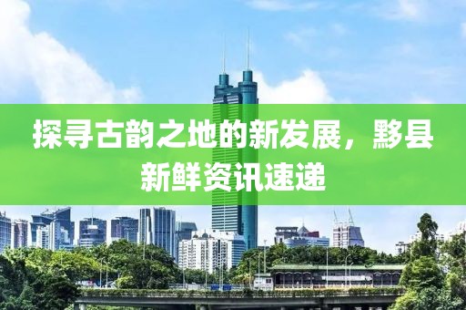探寻古韵之地的新发展，黟县新鲜资讯速递