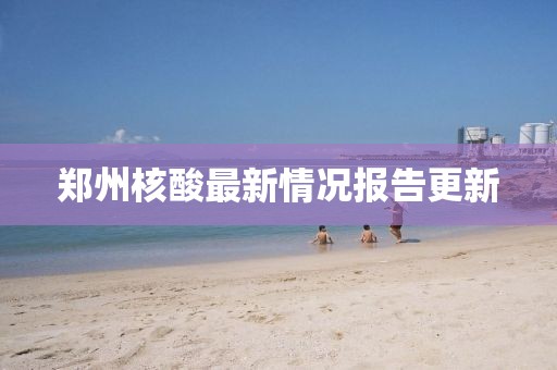 郑州核酸最新情况报告更新