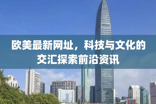 欧美最新网址，科技与文化的交汇探索前沿资讯