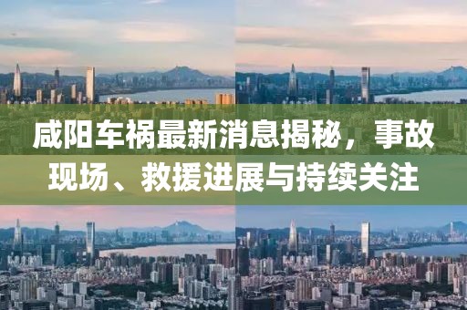 咸阳车祸最新消息揭秘，事故现场、救援进展与持续关注