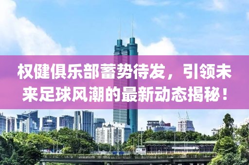权健俱乐部蓄势待发，引领未来足球风潮的最新动态揭秘！