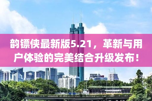 韵镖侠最新版5.21，革新与用户体验的完美结合升级发布！