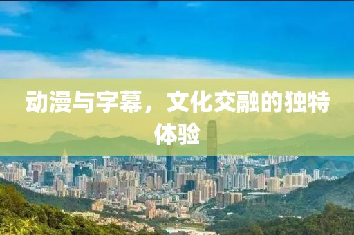 动漫与字幕，文化交融的独特体验