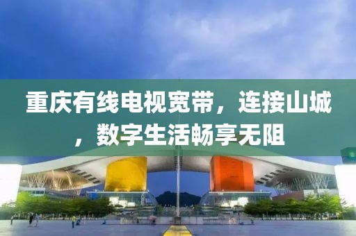 重庆有线电视宽带，连接山城，数字生活畅享无阻