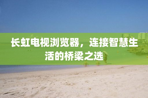 长虹电视浏览器，连接智慧生活的桥梁之选