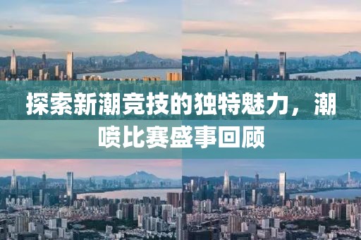 探索新潮竞技的独特魅力，潮喷比赛盛事回顾