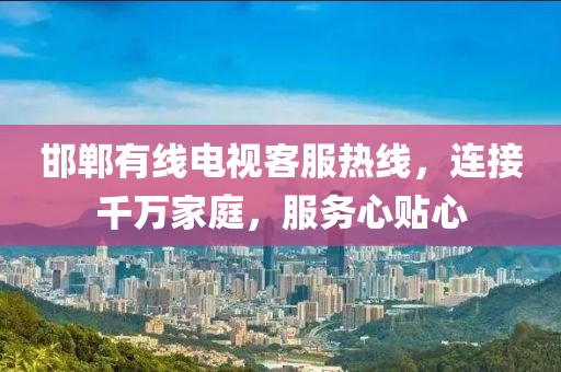 邯郸有线电视客服热线，连接千万家庭，服务心贴心