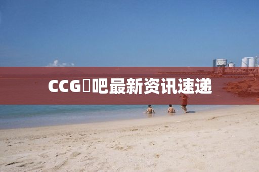 CCG劵吧最新资讯速递