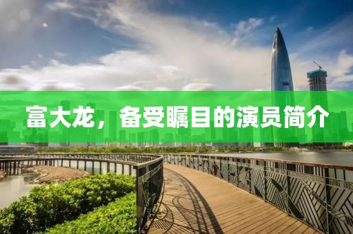 富大龙，备受瞩目的演员简介