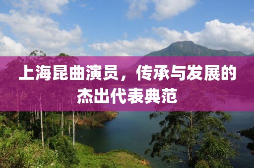上海昆曲演员，传承与发展的杰出代表典范