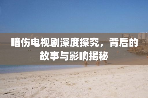 暗伤电视剧深度探究，背后的故事与影响揭秘