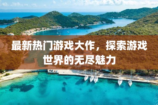 最新热门游戏大作，探索游戏世界的无尽魅力