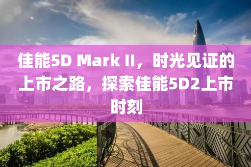 佳能5D Mark II，时光见证的上市之路，探索佳能5D2上市时刻