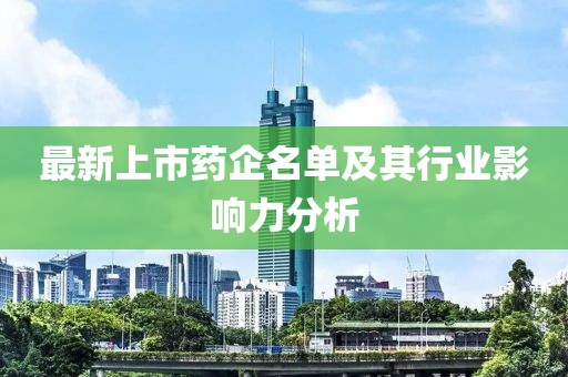 最新上市药企名单及其行业影响力分析