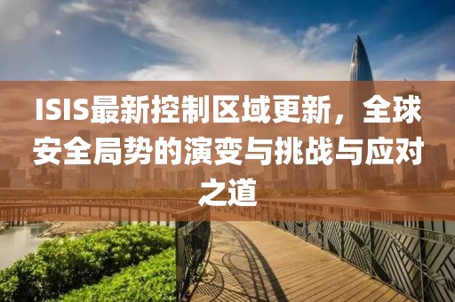 ISIS最新控制区域更新，全球安全局势的演变与挑战与应对之道