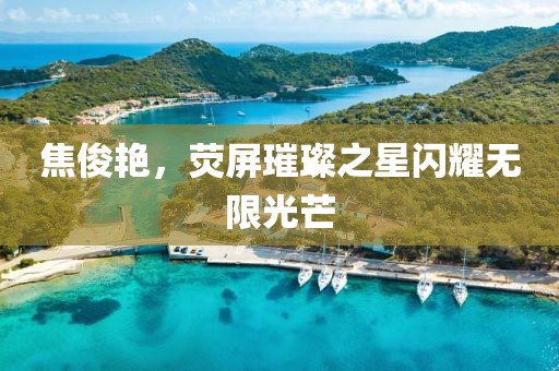 焦俊艳，荧屏璀璨之星闪耀无限光芒