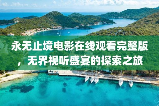 永无止境电影在线观看完整版，无界视听盛宴的探索之旅