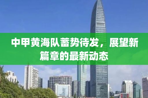 中甲黄海队蓄势待发，展望新篇章的最新动态
