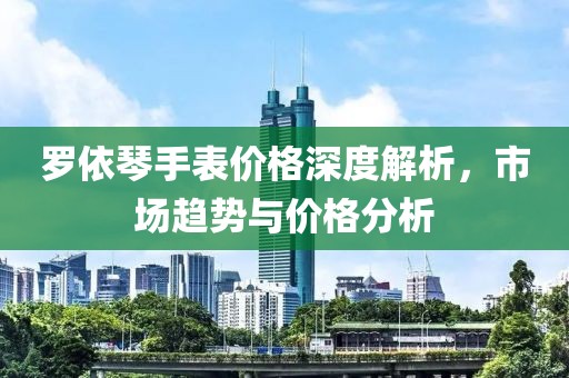 罗依琴手表价格深度解析，市场趋势与价格分析