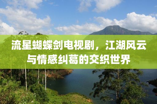流星蝴蝶剑电视剧，江湖风云与情感纠葛的交织世界