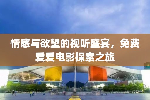 情感与欲望的视听盛宴，免费爱爱电影探索之旅