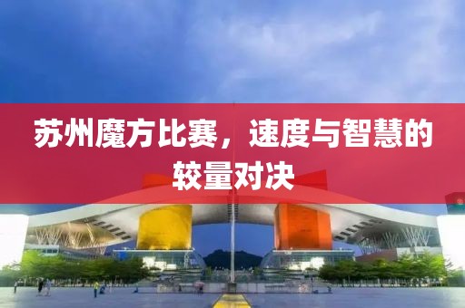 苏州魔方比赛，速度与智慧的较量对决