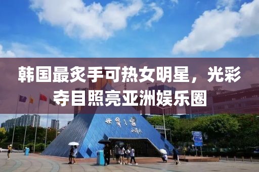 韩国最炙手可热女明星，光彩夺目照亮亚洲娱乐圈