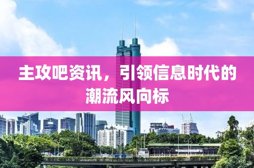 主攻吧资讯，引领信息时代的潮流风向标