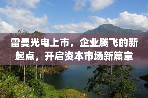 雷曼光电上市，企业腾飞的新起点，开启资本市场新篇章