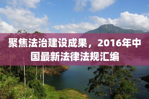聚焦法治建设成果，2016年中国最新法律法规汇编
