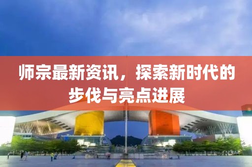师宗最新资讯，探索新时代的步伐与亮点进展