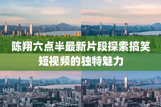 陈翔六点半最新片段探索搞笑短视频的独特魅力