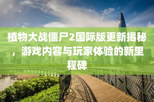 植物大战僵尸2国际版更新揭秘，游戏内容与玩家体验的新里程碑