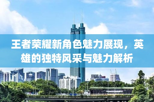 王者荣耀新角色魅力展现，英雄的独特风采与魅力解析