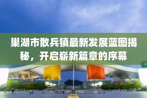 巢湖市散兵镇最新发展蓝图揭秘，开启崭新篇章的序幕