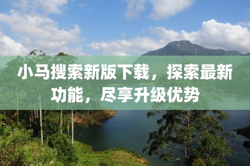 小马搜索新版下载，探索最新功能，尽享升级优势