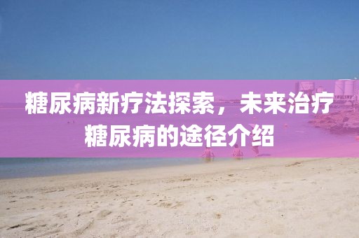 糖尿病新疗法探索，未来治疗糖尿病的途径介绍