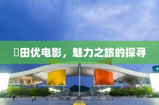 篠田优电影，魅力之旅的探寻