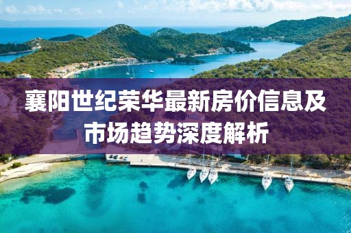 襄阳世纪荣华最新房价信息及市场趋势深度解析