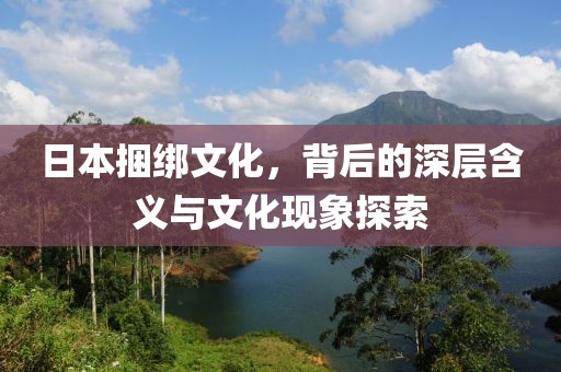 日本捆绑文化，背后的深层含义与文化现象探索