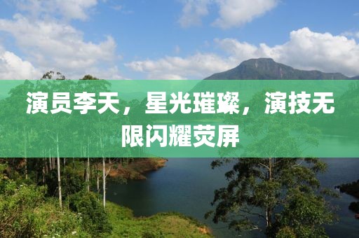 演员李天，星光璀璨，演技无限闪耀荧屏